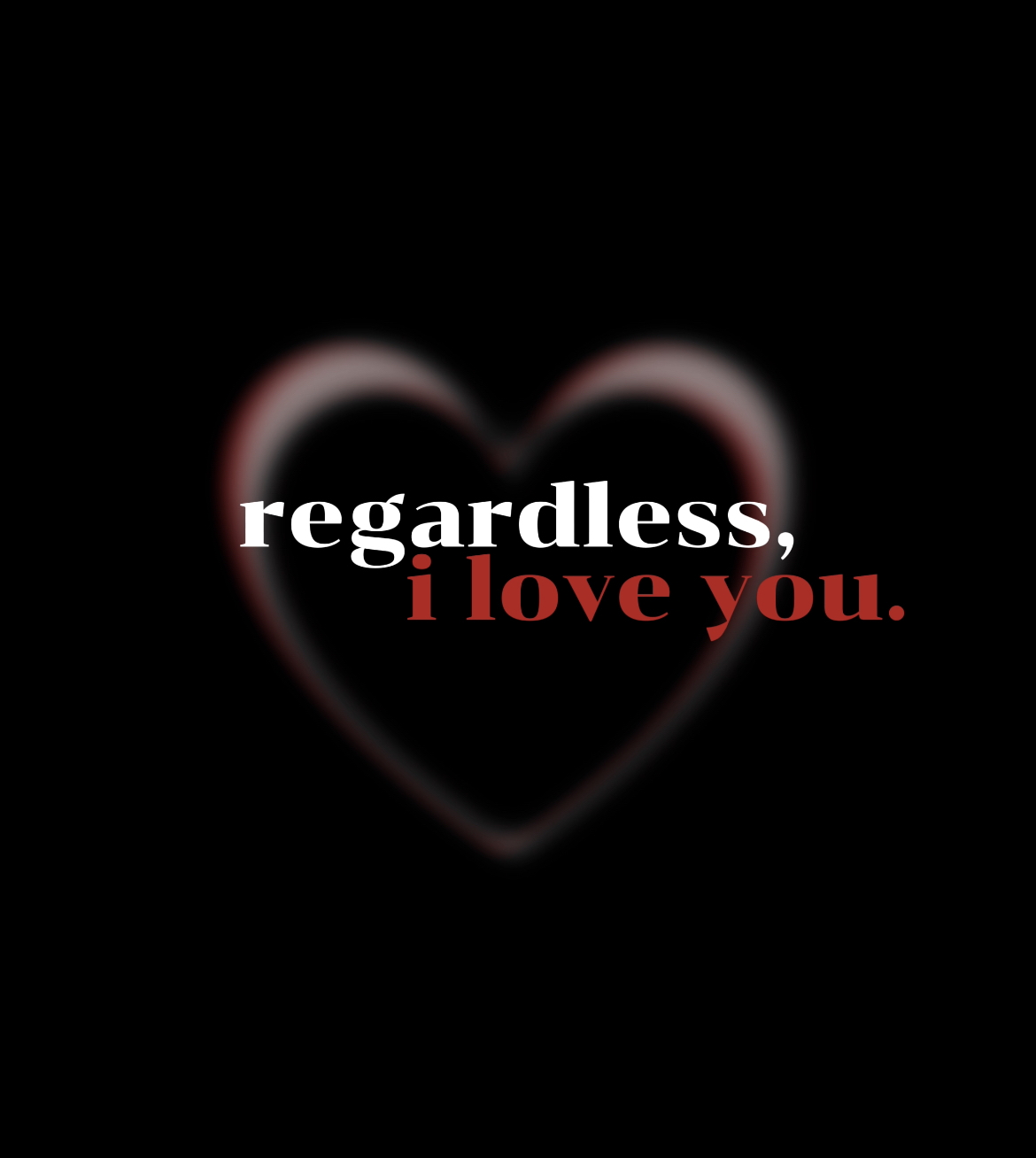 Regardless, I love you.